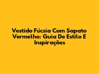 Vestido Fúcsia Com Sapato Vermelho: Guia De Estilo E Inspirações
