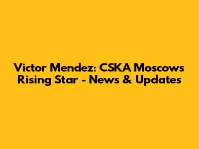 Victor Mendez: CSKA Moscow's Rising Star - News & Updates