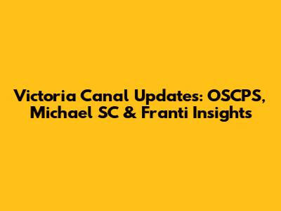 Victoria Canal Updates: OSCPS, Michael SC & Franti Insights