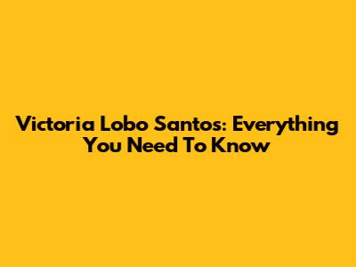 Victoria Lobo Santos: Everything You Need To Know
