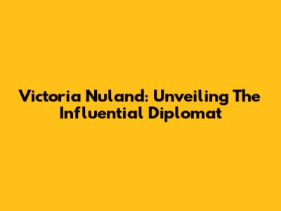 Victoria Nuland: Unveiling The Influential Diplomat