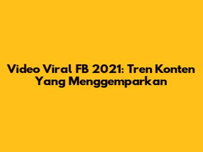 Video Viral FB 2021: Tren Konten Yang Menggemparkan