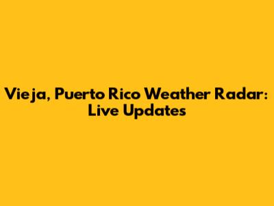 Vieja, Puerto Rico Weather Radar: Live Updates