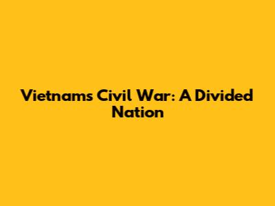 Vietnam's Civil War: A Divided Nation