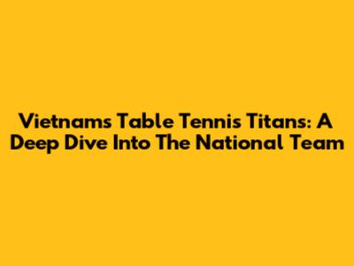 Vietnam's Table Tennis Titans: A Deep Dive Into The National Team