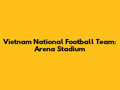 Vietnam National Football Team: Arena Stadium