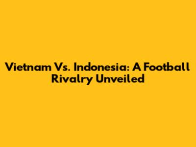 Vietnam Vs. Indonesia: A Football Rivalry Unveiled