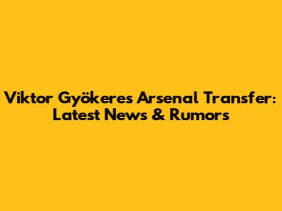 Viktor Gyökeres Arsenal Transfer: Latest News & Rumors