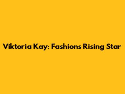 Viktoria Kay: Fashion's Rising Star