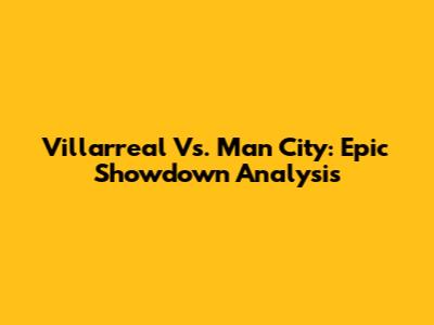 Villarreal Vs. Man City: Epic Showdown Analysis