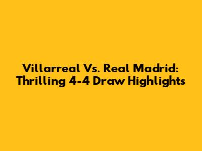Villarreal Vs. Real Madrid: Thrilling 4-4 Draw Highlights