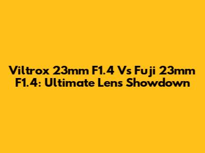 Viltrox 23mm F1.4 Vs Fuji 23mm F1.4: Ultimate Lens Showdown