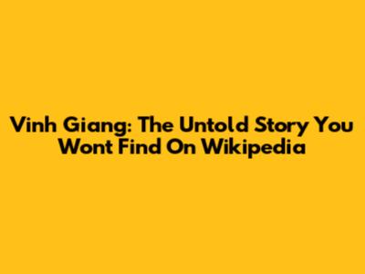 Vinh Giang: The Untold Story You Won't Find On Wikipedia