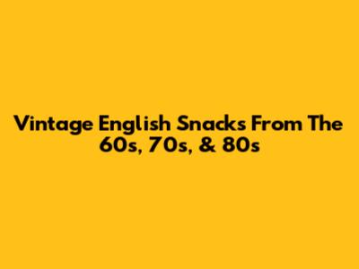 Vintage English Snacks From The 60s, 70s, & 80s