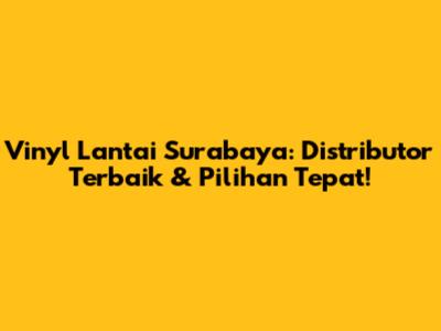 Vinyl Lantai Surabaya: Distributor Terbaik & Pilihan Tepat!