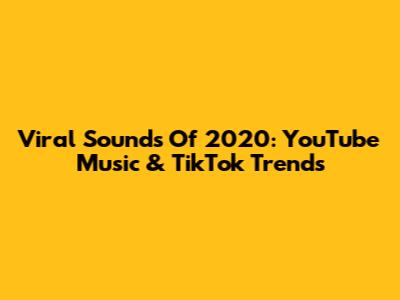 Viral Sounds Of 2020: YouTube Music & TikTok Trends