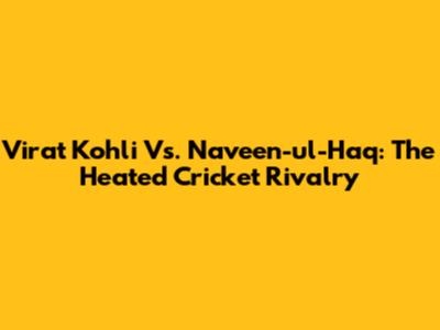 Virat Kohli Vs. Naveen-ul-Haq: The Heated Cricket Rivalry