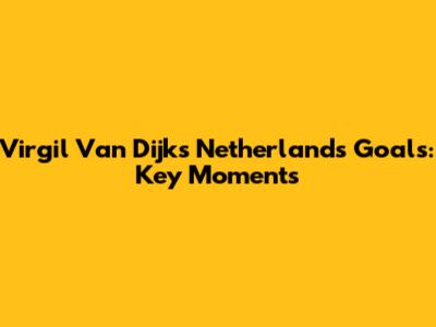 Virgil Van Dijk's Netherlands Goals: Key Moments