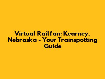 Virtual Railfan: Kearney, Nebraska - Your Trainspotting Guide