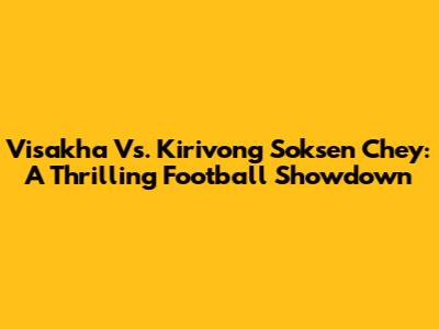 Visakha Vs. Kirivong Soksen Chey: A Thrilling Football Showdown