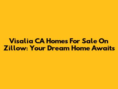 Visalia CA Homes For Sale On Zillow: Your Dream Home Awaits