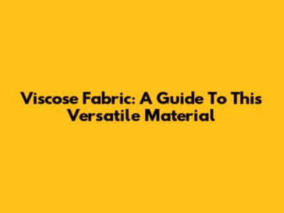 Viscose Fabric: A Guide To This Versatile Material