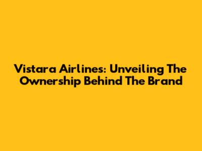 Vistara Airlines: Unveiling The Ownership Behind The Brand