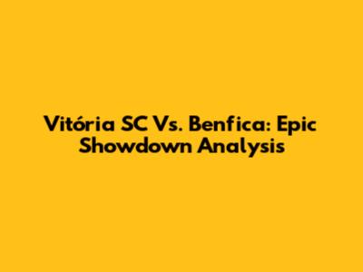 Vitória SC Vs. Benfica: Epic Showdown Analysis
