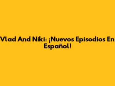 Vlad And Niki: ¡Nuevos Episodios En Español!