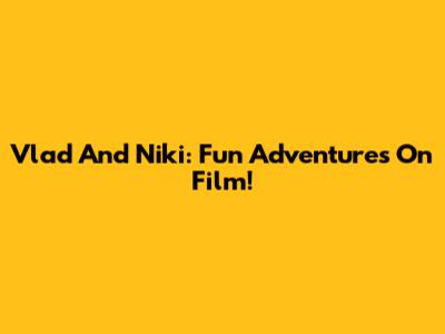 Vlad And Niki: Fun Adventures On Film!