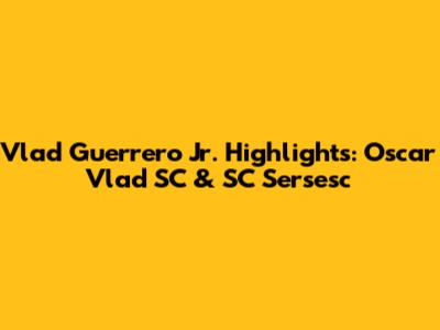 Vlad Guerrero Jr. Highlights: Oscar Vlad SC & SC Sersesc