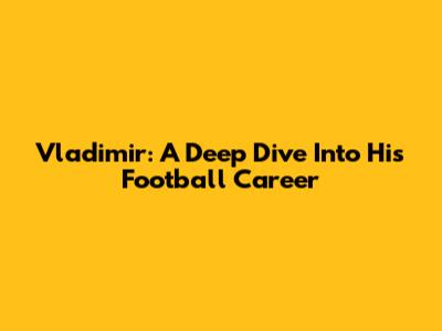 Vladimir: A Deep Dive Into His Football Career