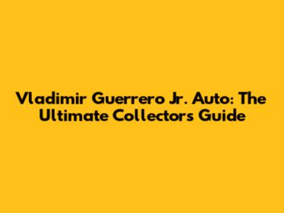 Vladimir Guerrero Jr. Auto: The Ultimate Collector's Guide
