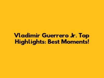 Vladimir Guerrero Jr. Top Highlights: Best Moments!