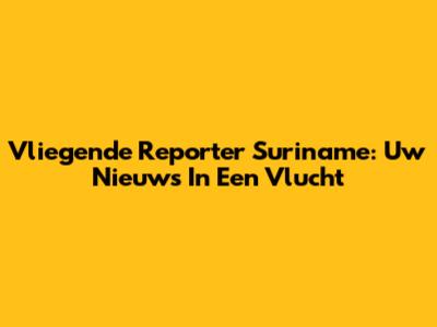 Vliegende Reporter Suriname: Uw Nieuws In Een Vlucht