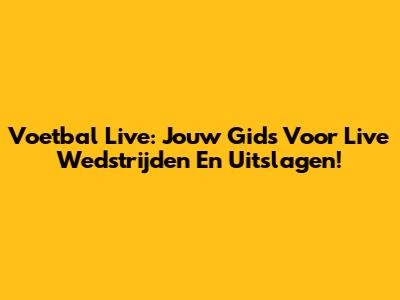 Voetbal Live: Jouw Gids Voor Live Wedstrijden En Uitslagen!