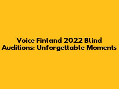 Voice Finland 2022 Blind Auditions: Unforgettable Moments