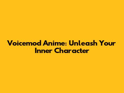 Voicemod Anime: Unleash Your Inner Character