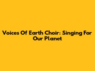 Voices Of Earth Choir: Singing For Our Planet