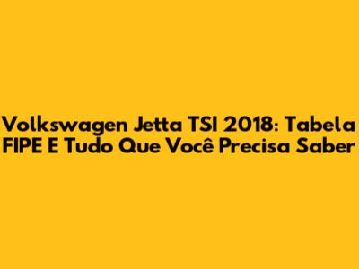 Volkswagen Jetta TSI 2018: Tabela FIPE E Tudo Que Você Precisa Saber