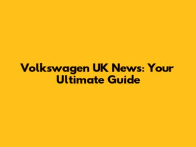 Volkswagen UK News: Your Ultimate Guide