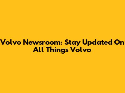 Volvo Newsroom: Stay Updated On All Things Volvo