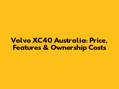 Volvo XC40 Australia: Price, Features & Ownership Costs