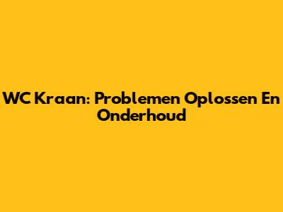 WC Kraan: Problemen Oplossen En Onderhoud