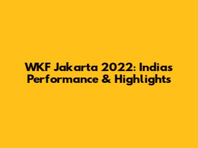 WKF Jakarta 2022: India's Performance & Highlights