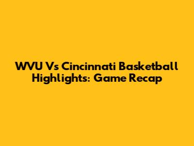 WVU Vs Cincinnati Basketball Highlights: Game Recap