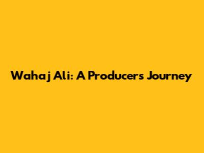 Wahaj Ali: A Producer's Journey