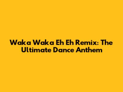 Waka Waka Eh Eh Remix: The Ultimate Dance Anthem