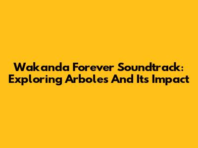 Wakanda Forever Soundtrack: Exploring 'Arboles' And Its Impact
