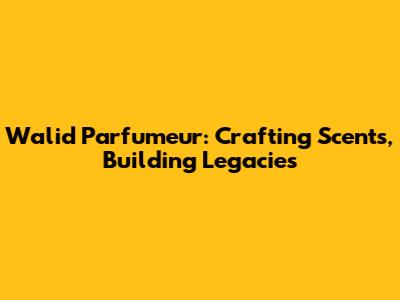 Walid Parfumeur: Crafting Scents, Building Legacies